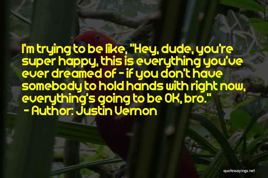 Justin Vernon Quotes: I'm Trying To Be Like, Hey, Dude, You're Super Happy, This Is Everything You've Ever Dreamed Of - If You