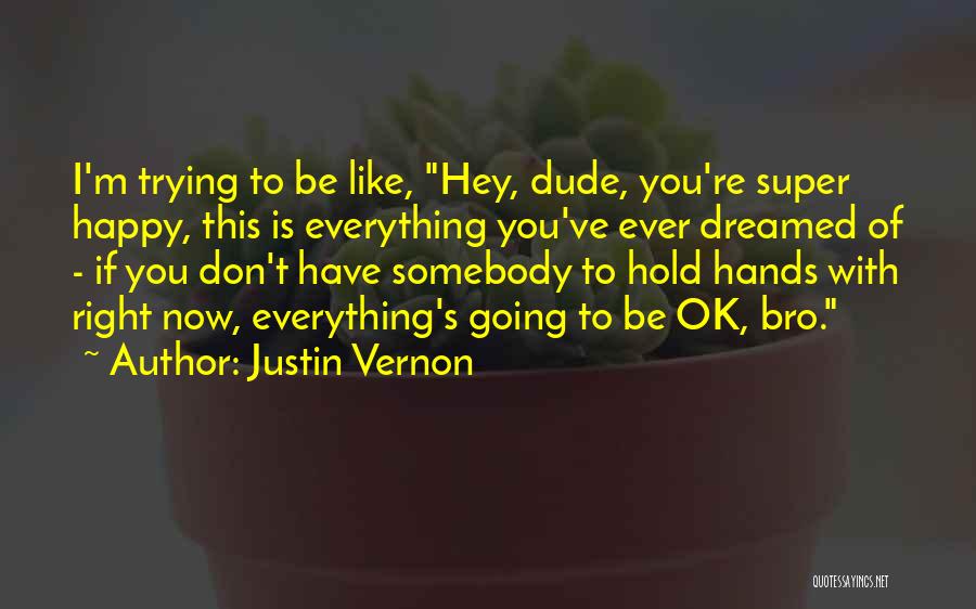 Justin Vernon Quotes: I'm Trying To Be Like, Hey, Dude, You're Super Happy, This Is Everything You've Ever Dreamed Of - If You