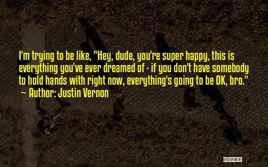 Justin Vernon Quotes: I'm Trying To Be Like, Hey, Dude, You're Super Happy, This Is Everything You've Ever Dreamed Of - If You