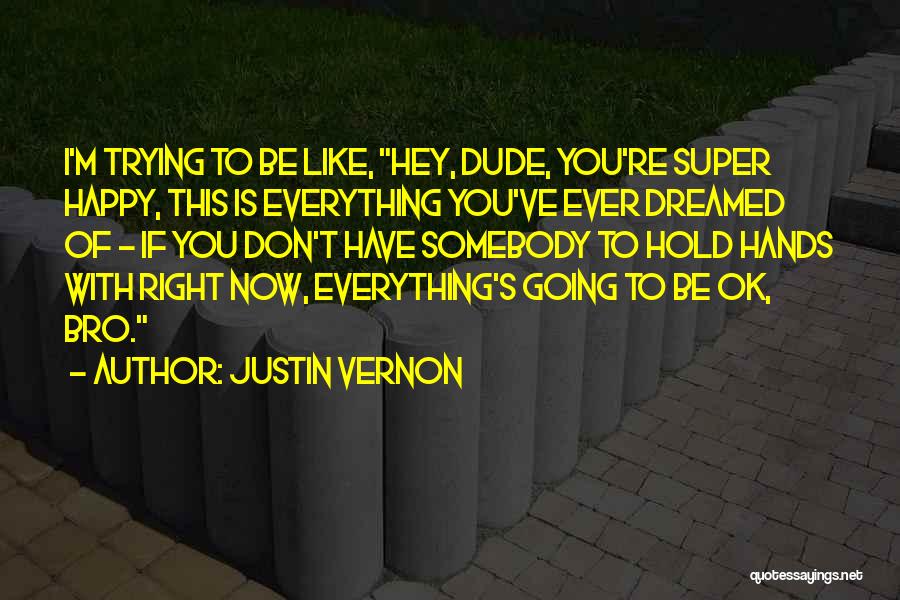 Justin Vernon Quotes: I'm Trying To Be Like, Hey, Dude, You're Super Happy, This Is Everything You've Ever Dreamed Of - If You