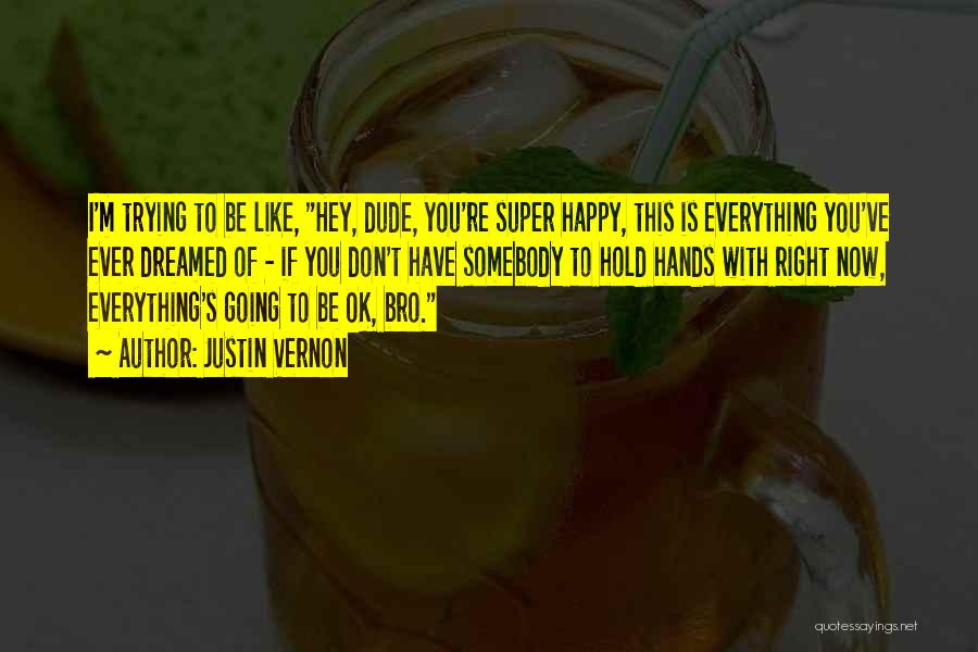 Justin Vernon Quotes: I'm Trying To Be Like, Hey, Dude, You're Super Happy, This Is Everything You've Ever Dreamed Of - If You