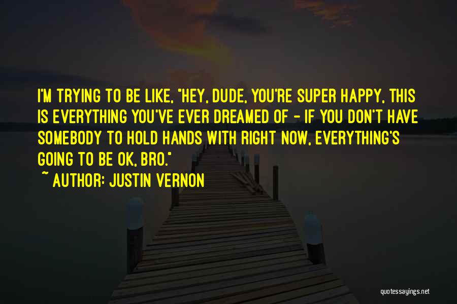 Justin Vernon Quotes: I'm Trying To Be Like, Hey, Dude, You're Super Happy, This Is Everything You've Ever Dreamed Of - If You