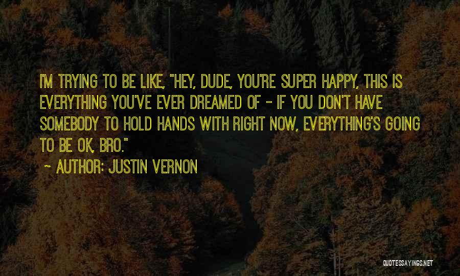 Justin Vernon Quotes: I'm Trying To Be Like, Hey, Dude, You're Super Happy, This Is Everything You've Ever Dreamed Of - If You