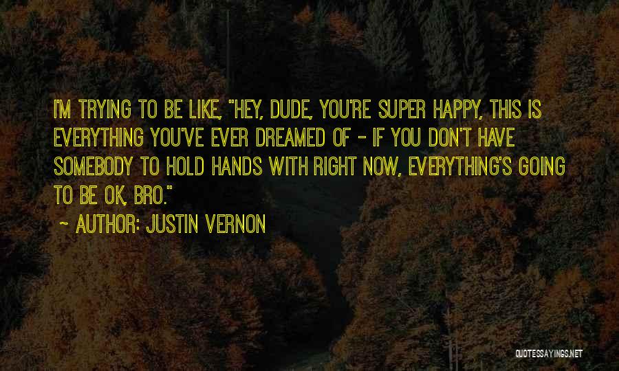 Justin Vernon Quotes: I'm Trying To Be Like, Hey, Dude, You're Super Happy, This Is Everything You've Ever Dreamed Of - If You