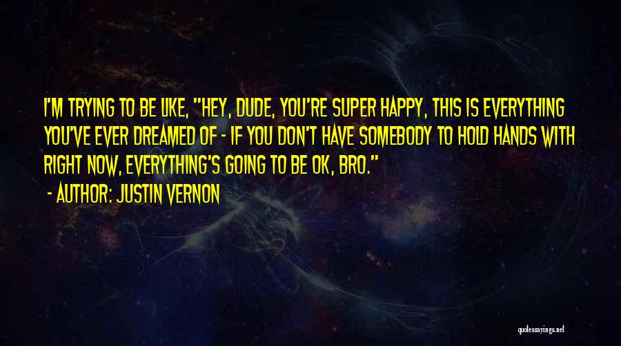 Justin Vernon Quotes: I'm Trying To Be Like, Hey, Dude, You're Super Happy, This Is Everything You've Ever Dreamed Of - If You