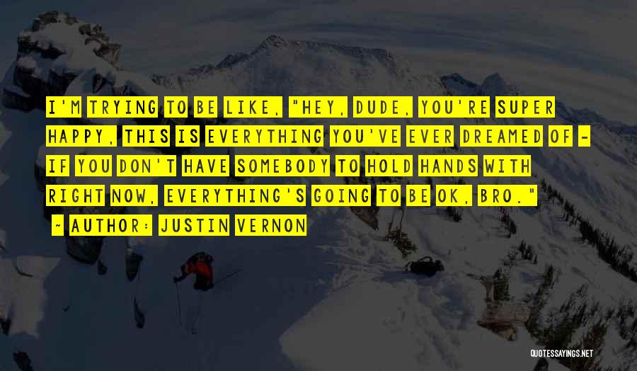 Justin Vernon Quotes: I'm Trying To Be Like, Hey, Dude, You're Super Happy, This Is Everything You've Ever Dreamed Of - If You