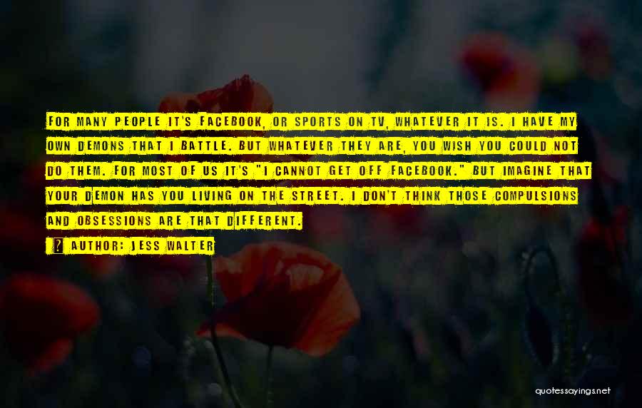 Jess Walter Quotes: For Many People It's Facebook, Or Sports On Tv, Whatever It Is. I Have My Own Demons That I Battle.