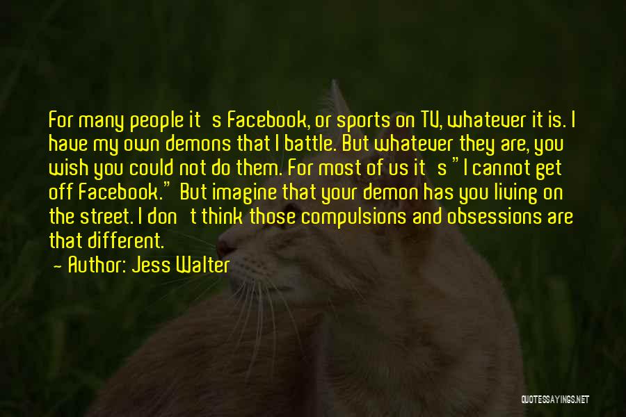 Jess Walter Quotes: For Many People It's Facebook, Or Sports On Tv, Whatever It Is. I Have My Own Demons That I Battle.