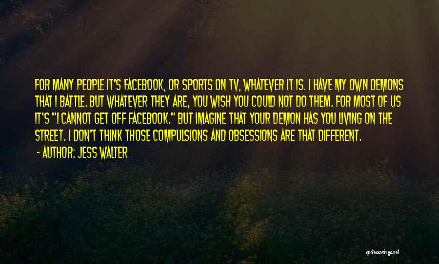 Jess Walter Quotes: For Many People It's Facebook, Or Sports On Tv, Whatever It Is. I Have My Own Demons That I Battle.