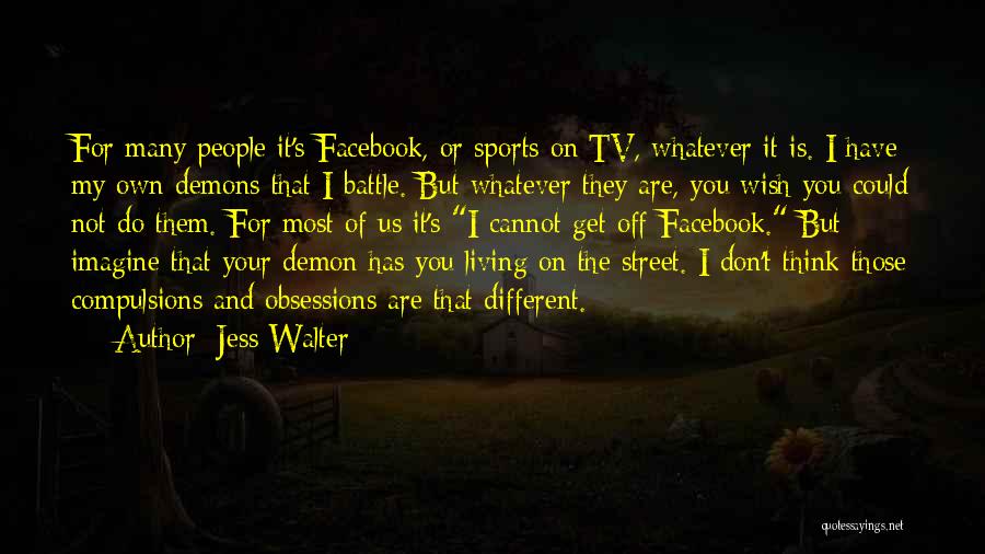 Jess Walter Quotes: For Many People It's Facebook, Or Sports On Tv, Whatever It Is. I Have My Own Demons That I Battle.