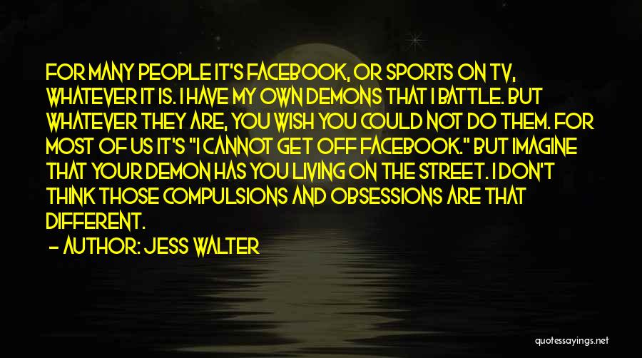 Jess Walter Quotes: For Many People It's Facebook, Or Sports On Tv, Whatever It Is. I Have My Own Demons That I Battle.