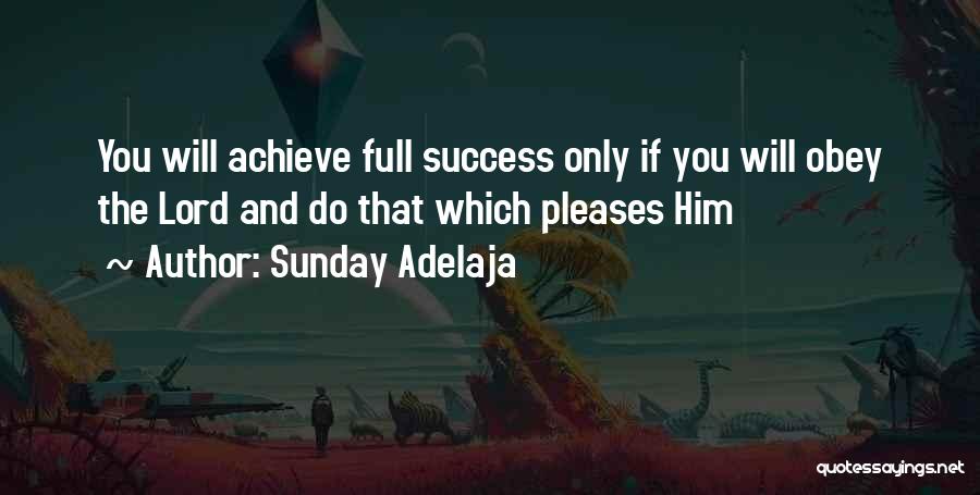 Sunday Adelaja Quotes: You Will Achieve Full Success Only If You Will Obey The Lord And Do That Which Pleases Him