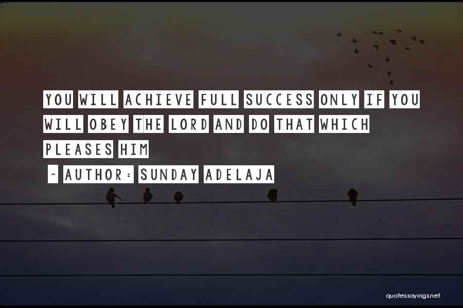 Sunday Adelaja Quotes: You Will Achieve Full Success Only If You Will Obey The Lord And Do That Which Pleases Him