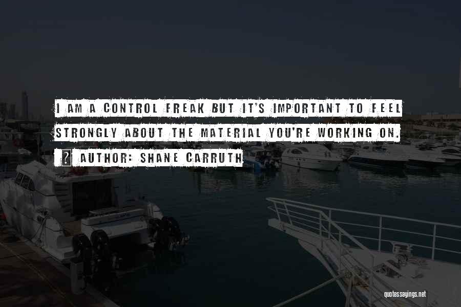 Shane Carruth Quotes: I Am A Control Freak But It's Important To Feel Strongly About The Material You're Working On.