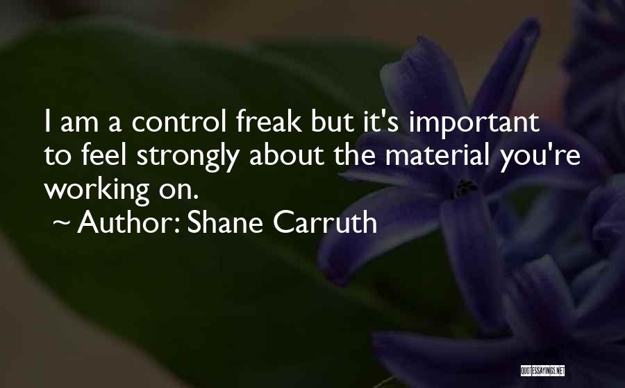 Shane Carruth Quotes: I Am A Control Freak But It's Important To Feel Strongly About The Material You're Working On.