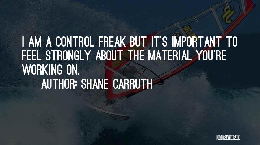 Shane Carruth Quotes: I Am A Control Freak But It's Important To Feel Strongly About The Material You're Working On.