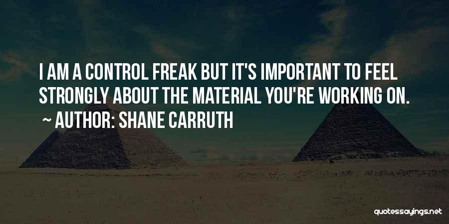 Shane Carruth Quotes: I Am A Control Freak But It's Important To Feel Strongly About The Material You're Working On.