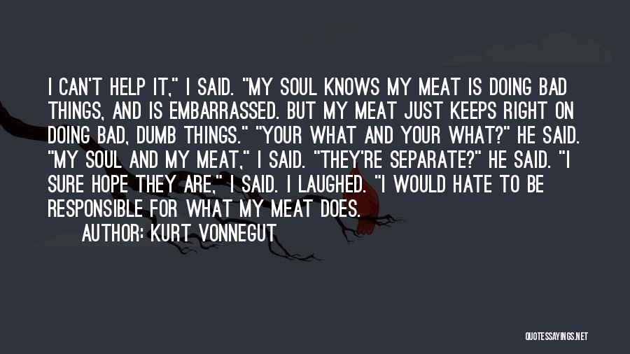 Kurt Vonnegut Quotes: I Can't Help It, I Said. My Soul Knows My Meat Is Doing Bad Things, And Is Embarrassed. But My