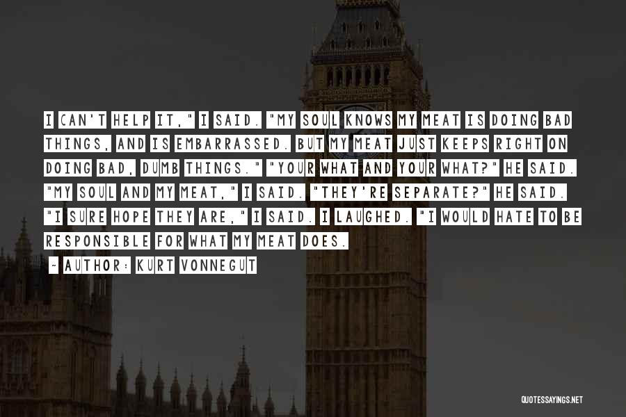 Kurt Vonnegut Quotes: I Can't Help It, I Said. My Soul Knows My Meat Is Doing Bad Things, And Is Embarrassed. But My