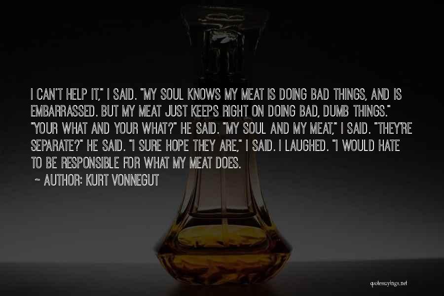 Kurt Vonnegut Quotes: I Can't Help It, I Said. My Soul Knows My Meat Is Doing Bad Things, And Is Embarrassed. But My