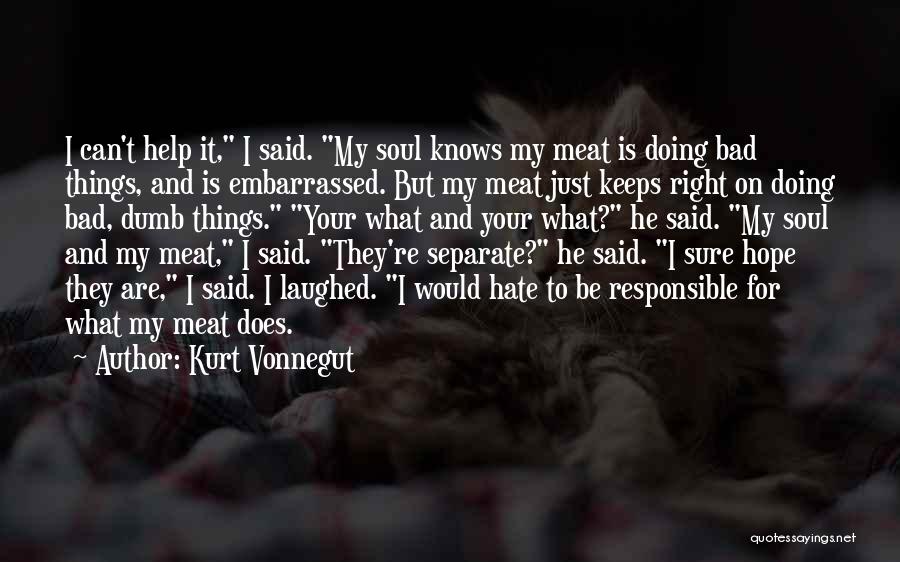 Kurt Vonnegut Quotes: I Can't Help It, I Said. My Soul Knows My Meat Is Doing Bad Things, And Is Embarrassed. But My