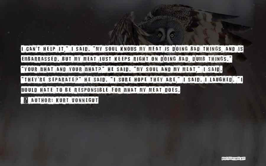 Kurt Vonnegut Quotes: I Can't Help It, I Said. My Soul Knows My Meat Is Doing Bad Things, And Is Embarrassed. But My