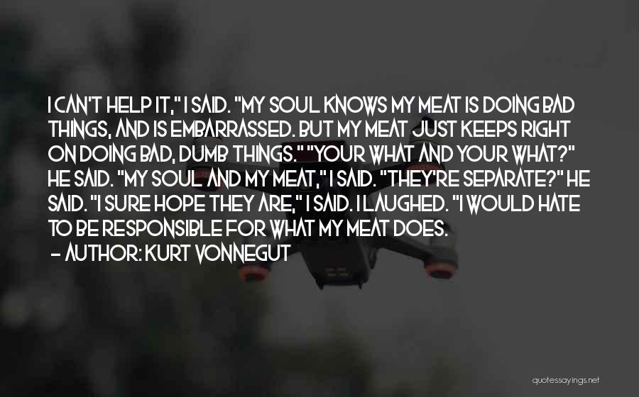 Kurt Vonnegut Quotes: I Can't Help It, I Said. My Soul Knows My Meat Is Doing Bad Things, And Is Embarrassed. But My