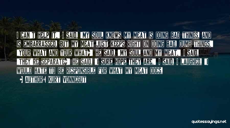 Kurt Vonnegut Quotes: I Can't Help It, I Said. My Soul Knows My Meat Is Doing Bad Things, And Is Embarrassed. But My
