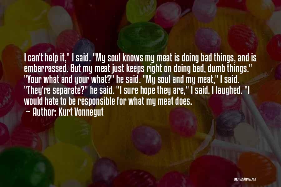 Kurt Vonnegut Quotes: I Can't Help It, I Said. My Soul Knows My Meat Is Doing Bad Things, And Is Embarrassed. But My