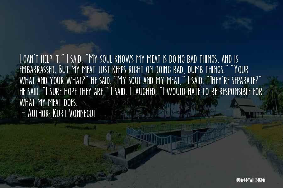 Kurt Vonnegut Quotes: I Can't Help It, I Said. My Soul Knows My Meat Is Doing Bad Things, And Is Embarrassed. But My
