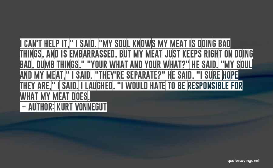 Kurt Vonnegut Quotes: I Can't Help It, I Said. My Soul Knows My Meat Is Doing Bad Things, And Is Embarrassed. But My