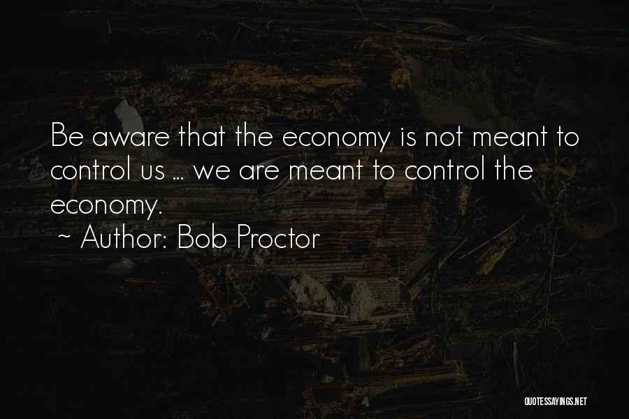 Bob Proctor Quotes: Be Aware That The Economy Is Not Meant To Control Us ... We Are Meant To Control The Economy.