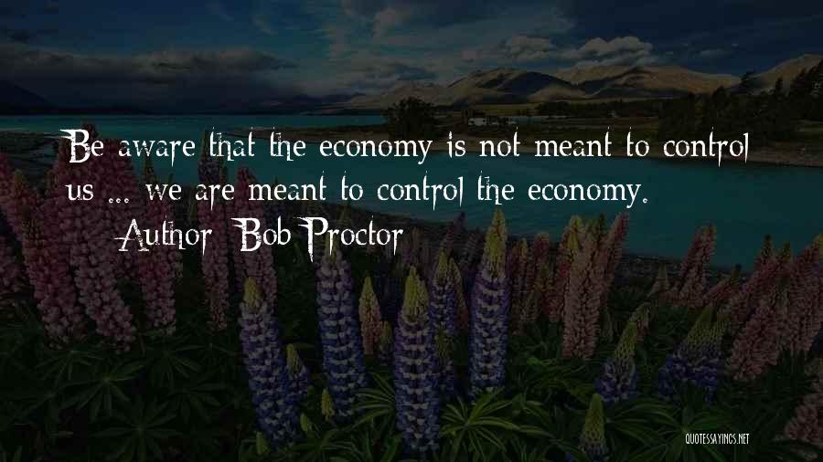 Bob Proctor Quotes: Be Aware That The Economy Is Not Meant To Control Us ... We Are Meant To Control The Economy.