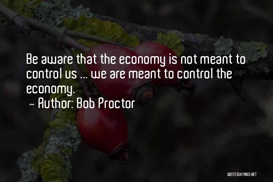 Bob Proctor Quotes: Be Aware That The Economy Is Not Meant To Control Us ... We Are Meant To Control The Economy.