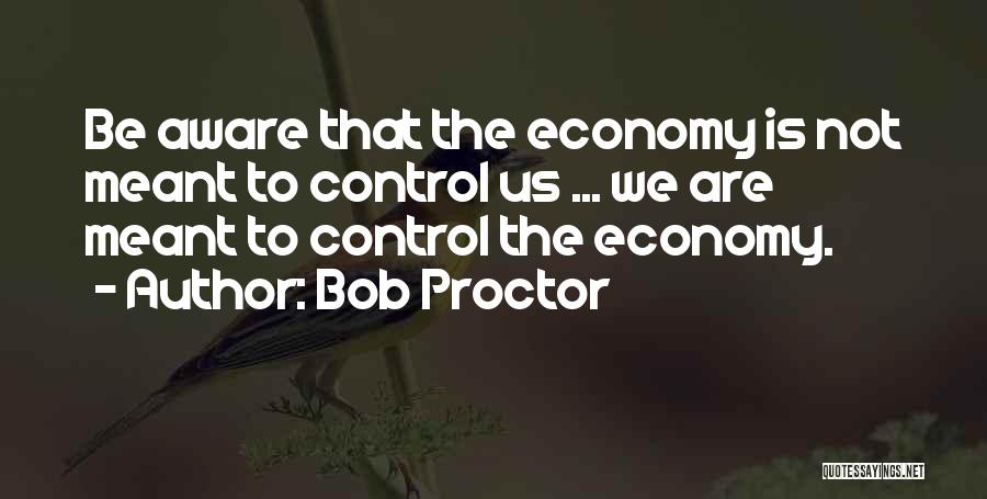 Bob Proctor Quotes: Be Aware That The Economy Is Not Meant To Control Us ... We Are Meant To Control The Economy.