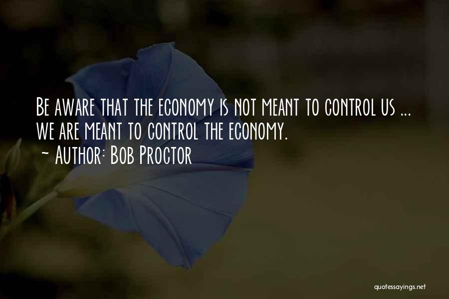 Bob Proctor Quotes: Be Aware That The Economy Is Not Meant To Control Us ... We Are Meant To Control The Economy.