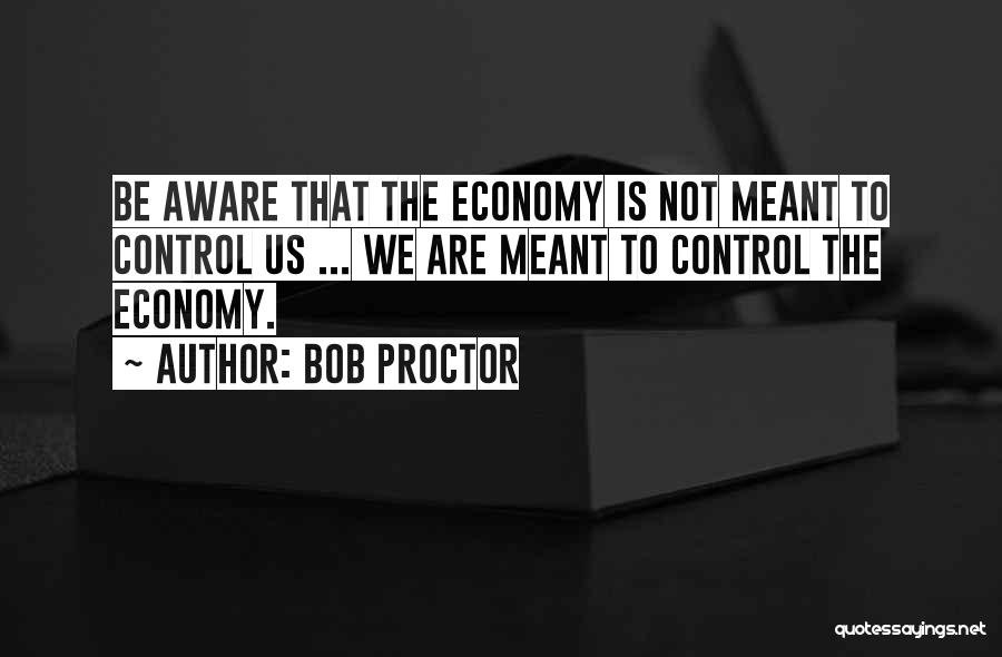 Bob Proctor Quotes: Be Aware That The Economy Is Not Meant To Control Us ... We Are Meant To Control The Economy.