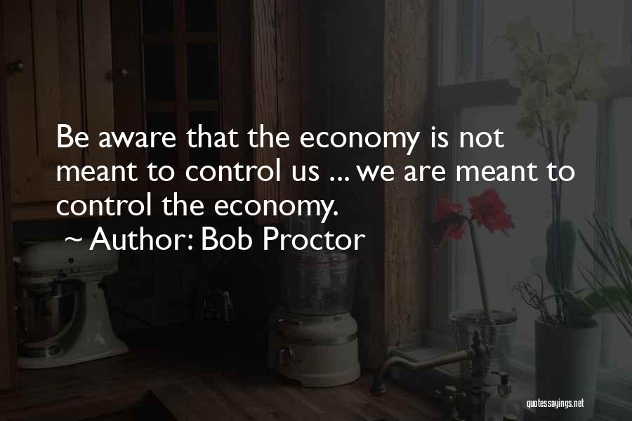 Bob Proctor Quotes: Be Aware That The Economy Is Not Meant To Control Us ... We Are Meant To Control The Economy.