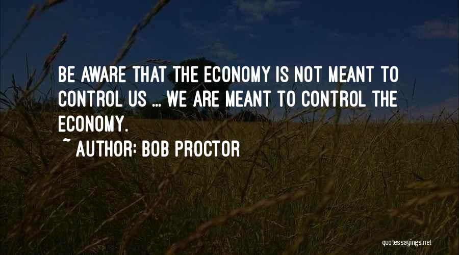 Bob Proctor Quotes: Be Aware That The Economy Is Not Meant To Control Us ... We Are Meant To Control The Economy.