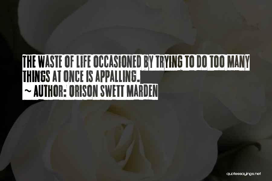 Orison Swett Marden Quotes: The Waste Of Life Occasioned By Trying To Do Too Many Things At Once Is Appalling.