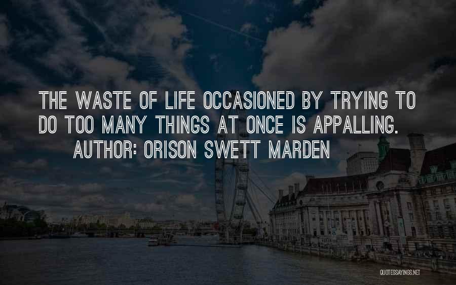 Orison Swett Marden Quotes: The Waste Of Life Occasioned By Trying To Do Too Many Things At Once Is Appalling.