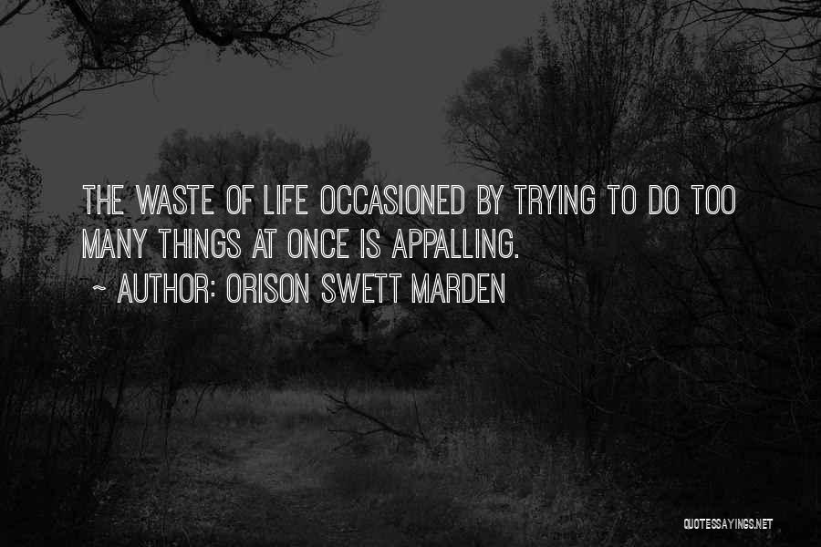 Orison Swett Marden Quotes: The Waste Of Life Occasioned By Trying To Do Too Many Things At Once Is Appalling.