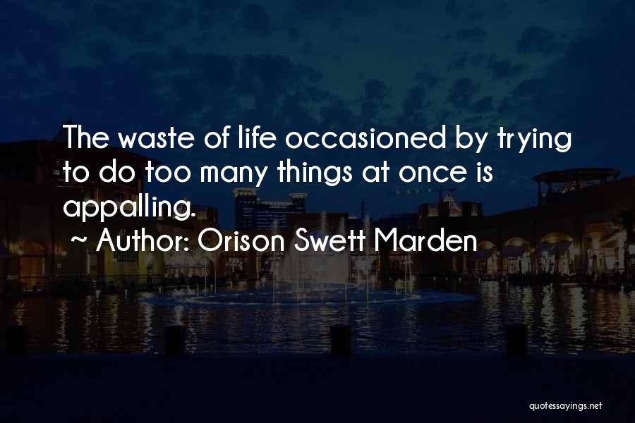 Orison Swett Marden Quotes: The Waste Of Life Occasioned By Trying To Do Too Many Things At Once Is Appalling.