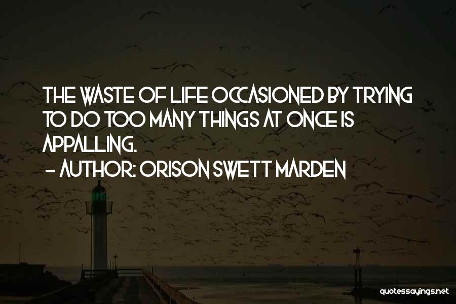 Orison Swett Marden Quotes: The Waste Of Life Occasioned By Trying To Do Too Many Things At Once Is Appalling.