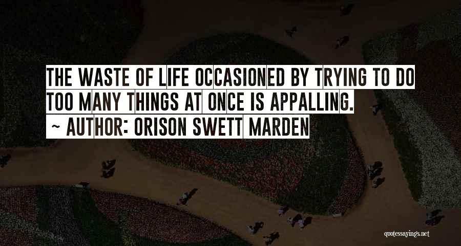 Orison Swett Marden Quotes: The Waste Of Life Occasioned By Trying To Do Too Many Things At Once Is Appalling.