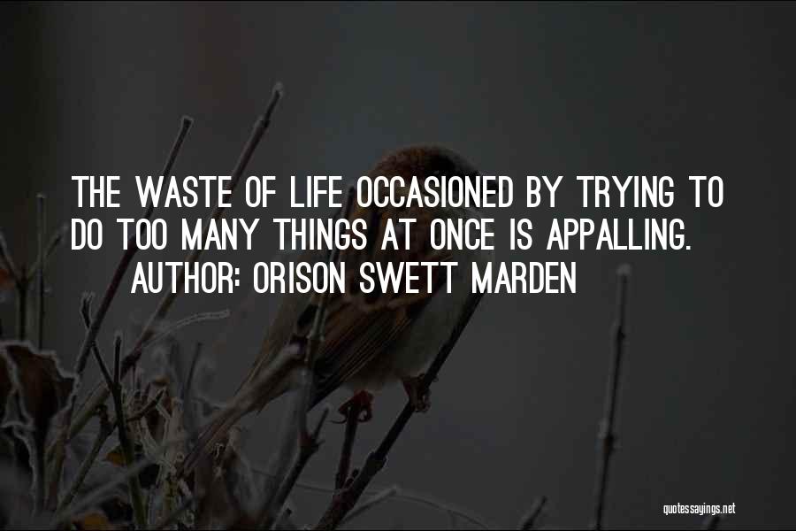 Orison Swett Marden Quotes: The Waste Of Life Occasioned By Trying To Do Too Many Things At Once Is Appalling.