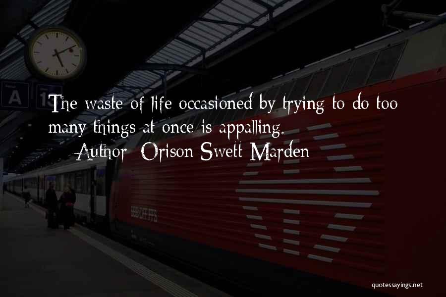 Orison Swett Marden Quotes: The Waste Of Life Occasioned By Trying To Do Too Many Things At Once Is Appalling.