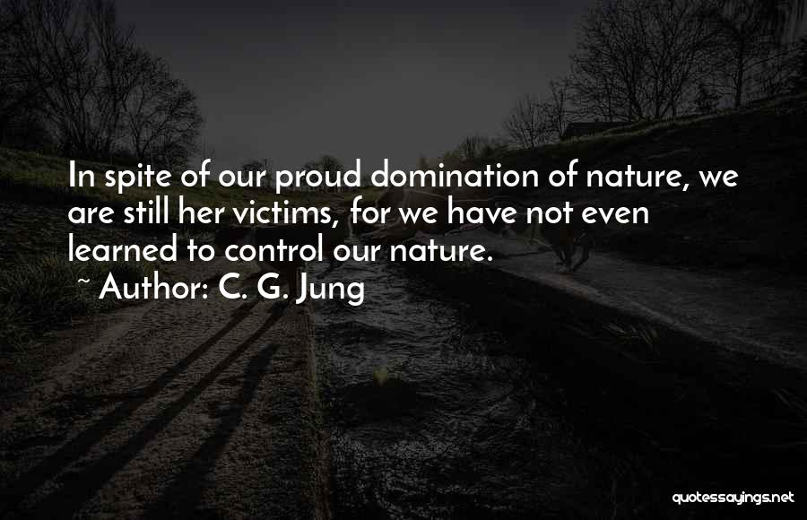 C. G. Jung Quotes: In Spite Of Our Proud Domination Of Nature, We Are Still Her Victims, For We Have Not Even Learned To