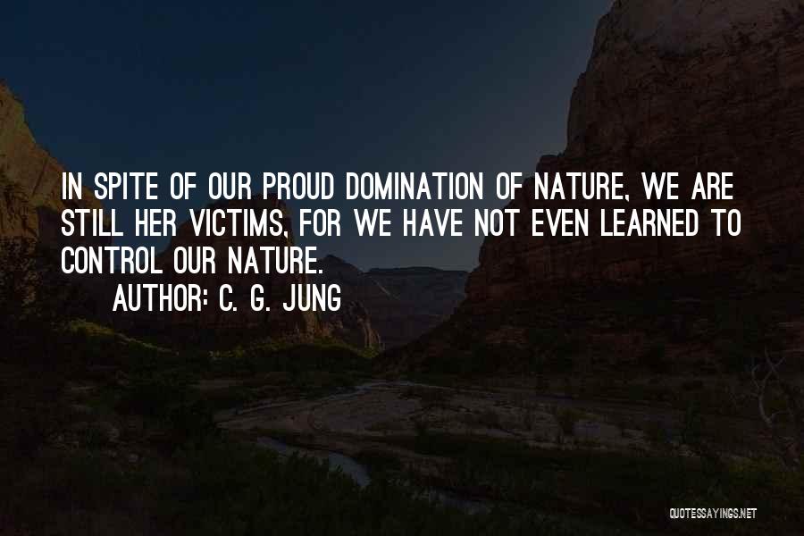 C. G. Jung Quotes: In Spite Of Our Proud Domination Of Nature, We Are Still Her Victims, For We Have Not Even Learned To