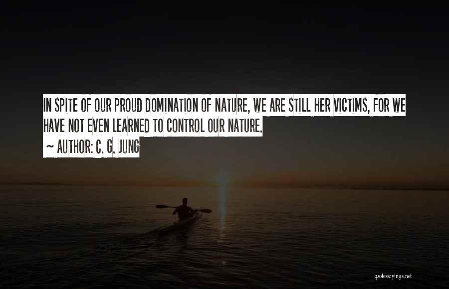 C. G. Jung Quotes: In Spite Of Our Proud Domination Of Nature, We Are Still Her Victims, For We Have Not Even Learned To